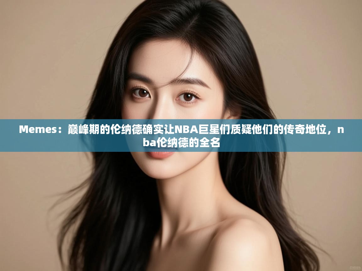 海星体育直播在线观看-Memes：巅峰期的伦纳德确实让NBA巨星们质疑他们的传奇地位，nba伦纳德的全名  第2张