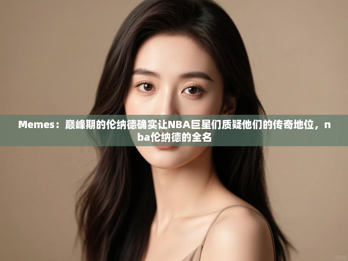 海星体育直播在线观看-Memes：巅峰期的伦纳德确实让NBA巨星们质疑他们的传奇地位，nba伦纳德的全名  第4张