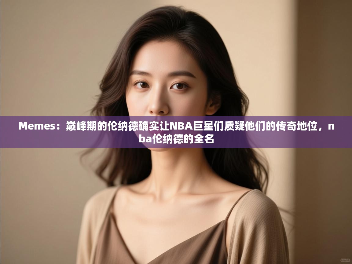 海星体育直播在线观看-Memes：巅峰期的伦纳德确实让NBA巨星们质疑他们的传奇地位，nba伦纳德的全名  第3张