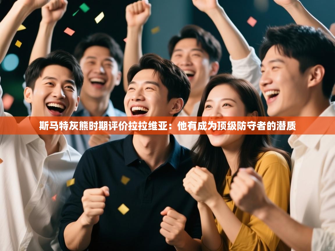 海星体育在线-斯马特灰熊时期评价拉拉维亚：他有成为顶级防守者的潜质