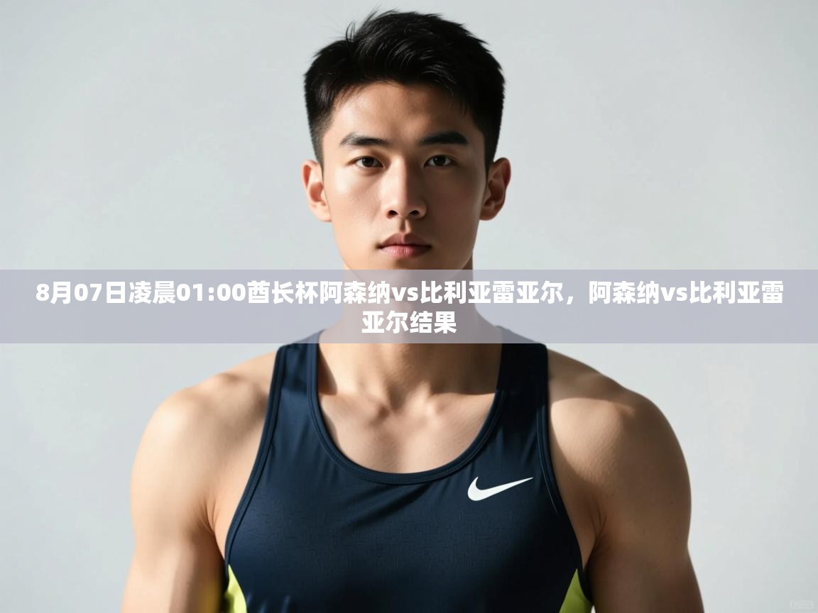 海星体育app下载-8月07日凌晨01:00酋长杯阿森纳vs比利亚雷亚尔，阿森纳vs比利亚雷亚尔结果