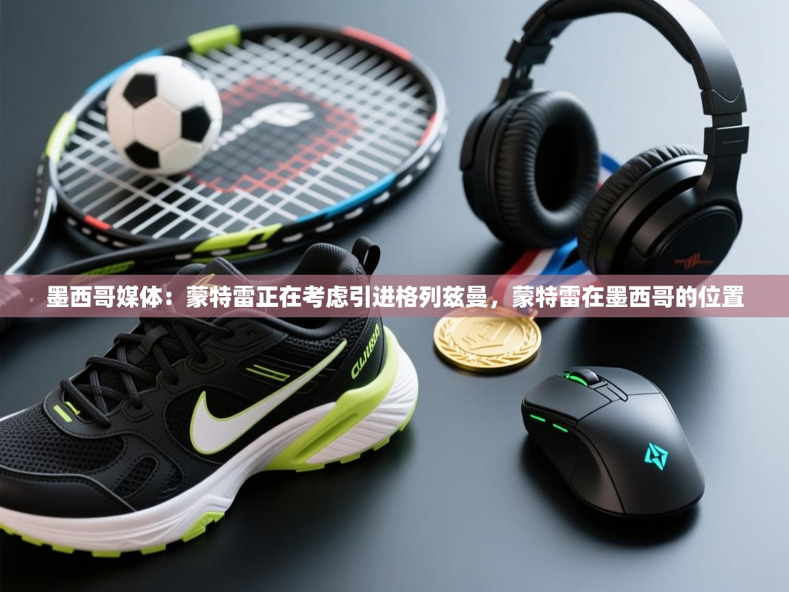 海星体育直播-墨西哥媒体:蒙特雷正在考虑引进格列兹曼,蒙特雷在墨西哥的位置 第1张