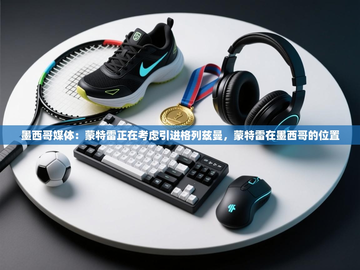 海星体育直播-墨西哥媒体:蒙特雷正在考虑引进格列兹曼,蒙特雷在墨西哥的位置 第4张