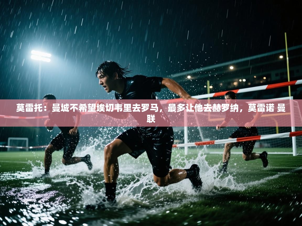 海星体育直播平台官网-莫雷托:曼城不希望埃切韦里去罗马,最多让他去赫罗纳,莫雷诺 曼联 第1张