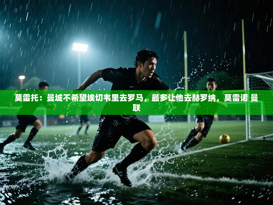 海星体育直播平台官网-莫雷托:曼城不希望埃切韦里去罗马,最多让他去赫罗纳,莫雷诺 曼联 第2张