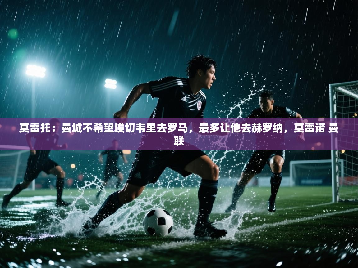 海星体育直播平台官网-莫雷托:曼城不希望埃切韦里去罗马,最多让他去赫罗纳,莫雷诺 曼联 第3张