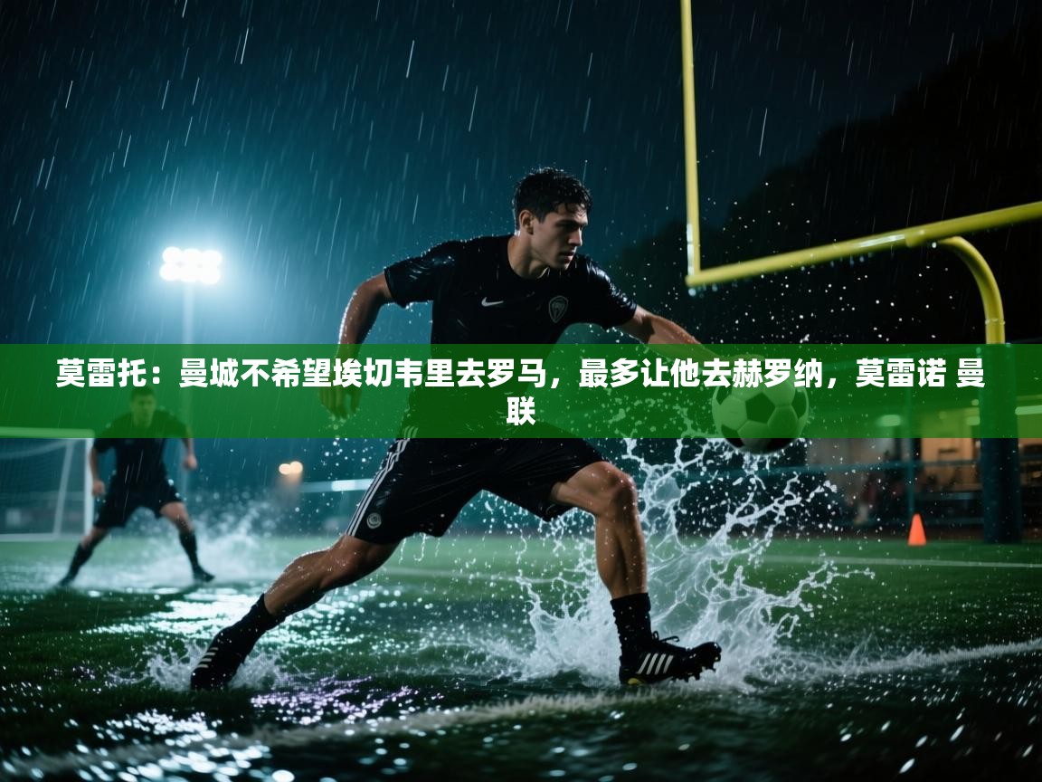 海星体育直播平台官网-莫雷托:曼城不希望埃切韦里去罗马,最多让他去赫罗纳,莫雷诺 曼联 第4张