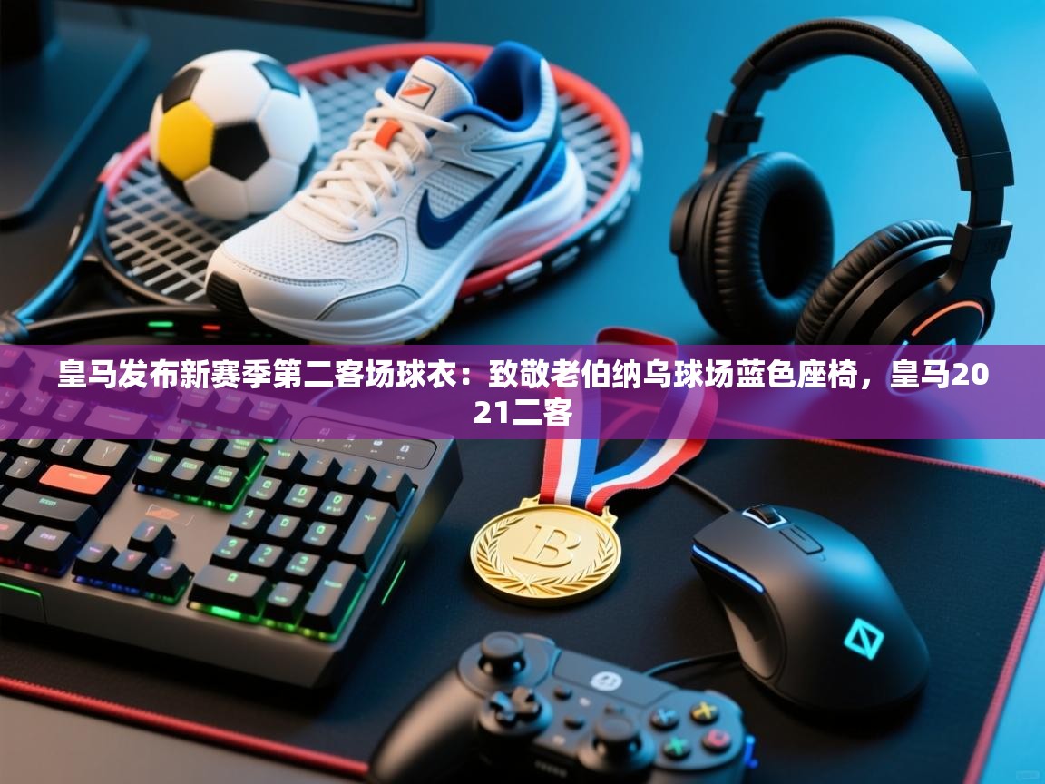 海星体育直播-皇马发布新赛季第二客场球衣:致敬老伯纳乌球场蓝色座椅,皇马2021二客 第1张