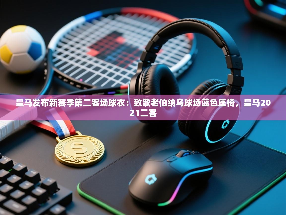 海星体育直播-皇马发布新赛季第二客场球衣:致敬老伯纳乌球场蓝色座椅,皇马2021二客 第2张