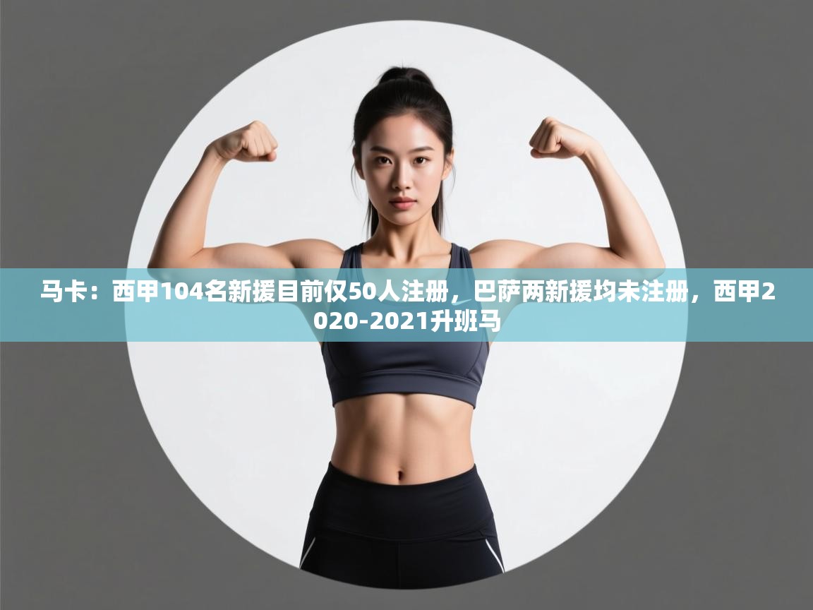 海星体育app安卓-马卡:西甲104名新援目前仅50人注册,巴萨两新援均未注册,西甲2020-2021升班马 第2张