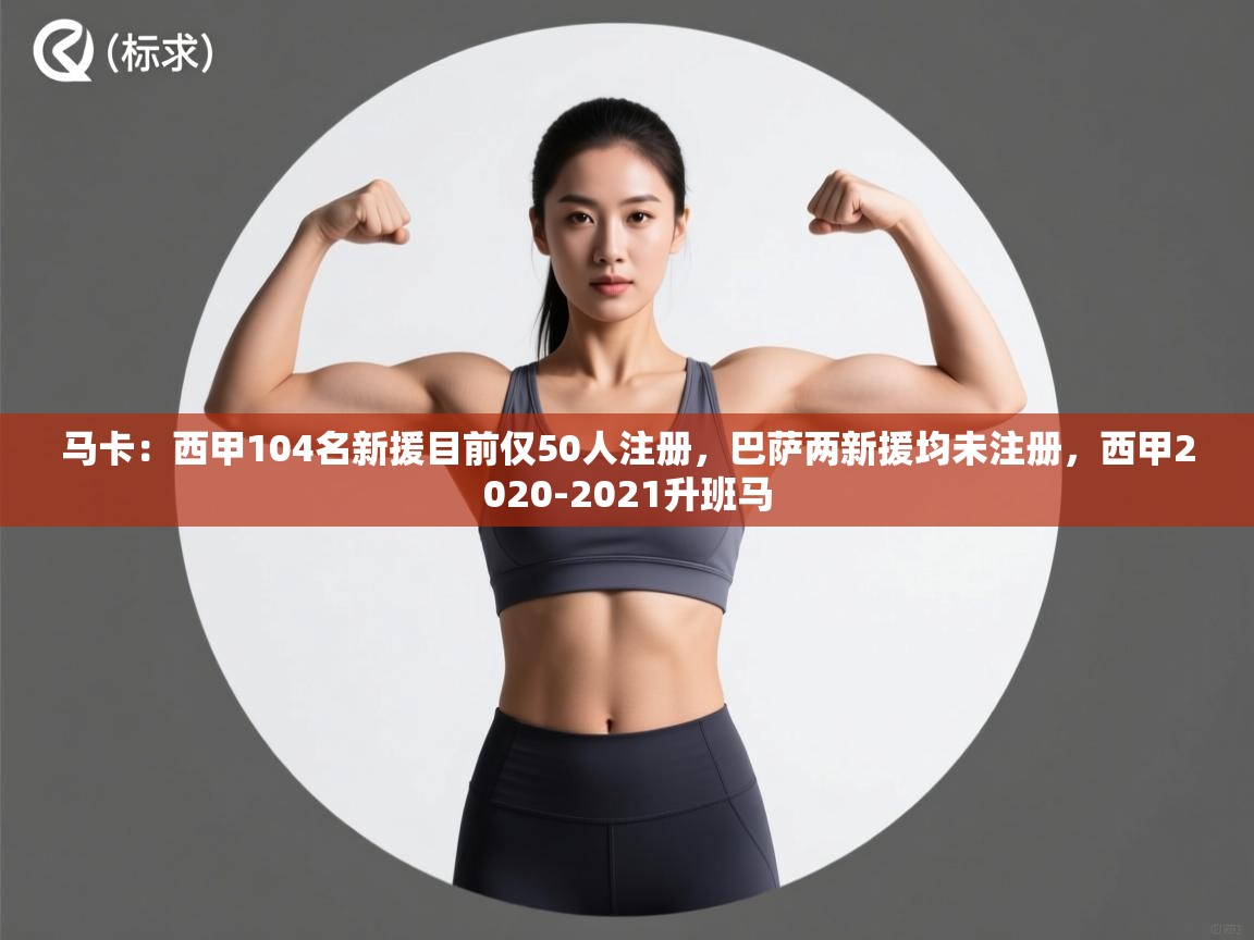海星体育app安卓-马卡:西甲104名新援目前仅50人注册,巴萨两新援均未注册,西甲2020-2021升班马 第3张