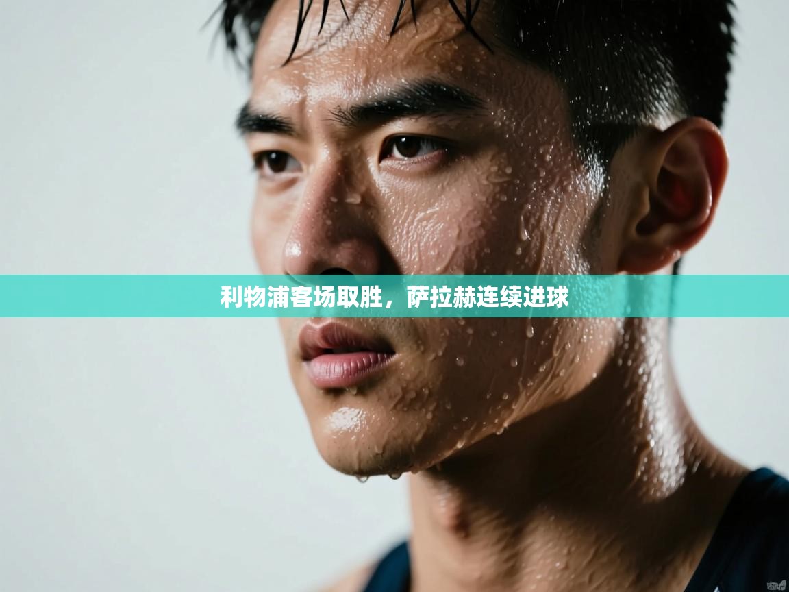 海星体育官网-利物浦客场取胜，萨拉赫连续进球