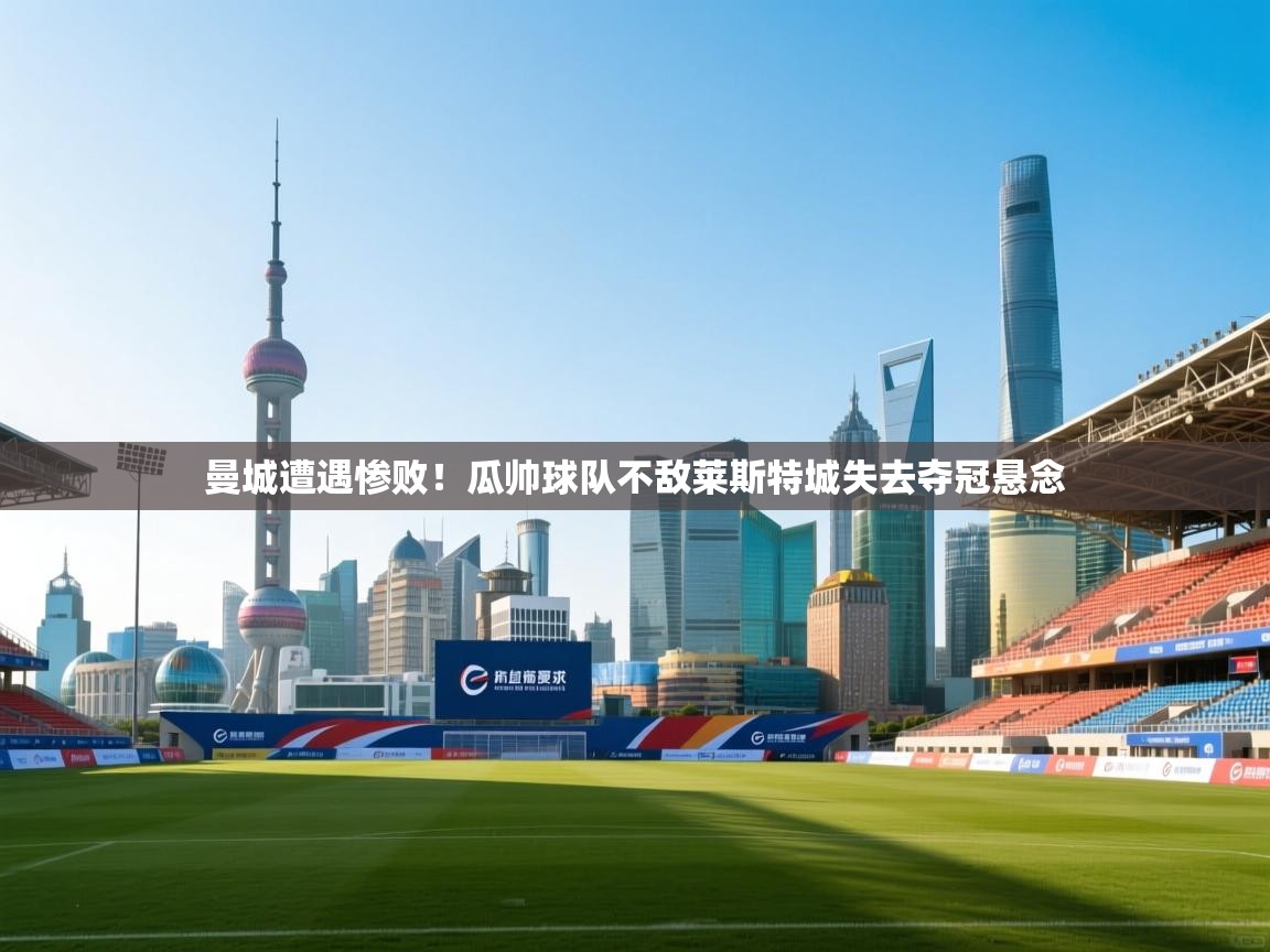 海星体育官网-曼城遭遇惨败！瓜帅球队不敌莱斯特城失去夺冠悬念  第2张