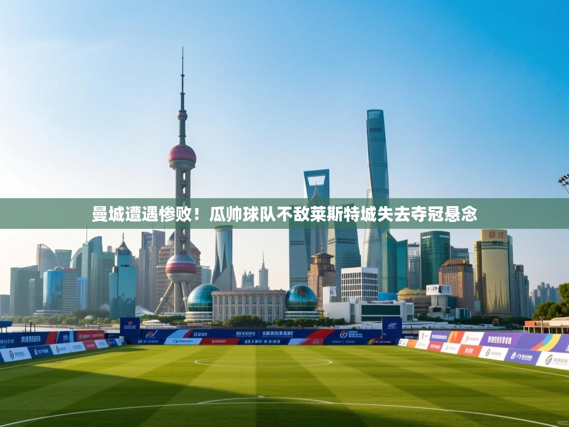 海星体育官网-曼城遭遇惨败！瓜帅球队不敌莱斯特城失去夺冠悬念  第1张