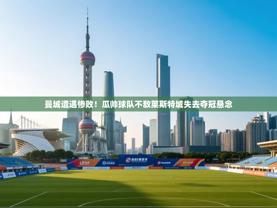 海星体育官网-曼城遭遇惨败！瓜帅球队不敌莱斯特城失去夺冠悬念  第4张