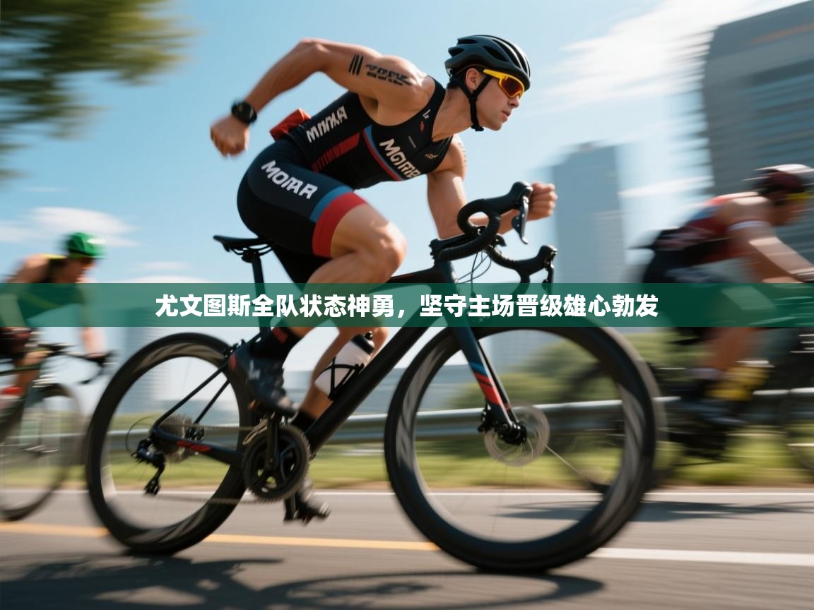 海星体育官方-尤文图斯全队状态神勇，坚守主场晋级雄心勃发