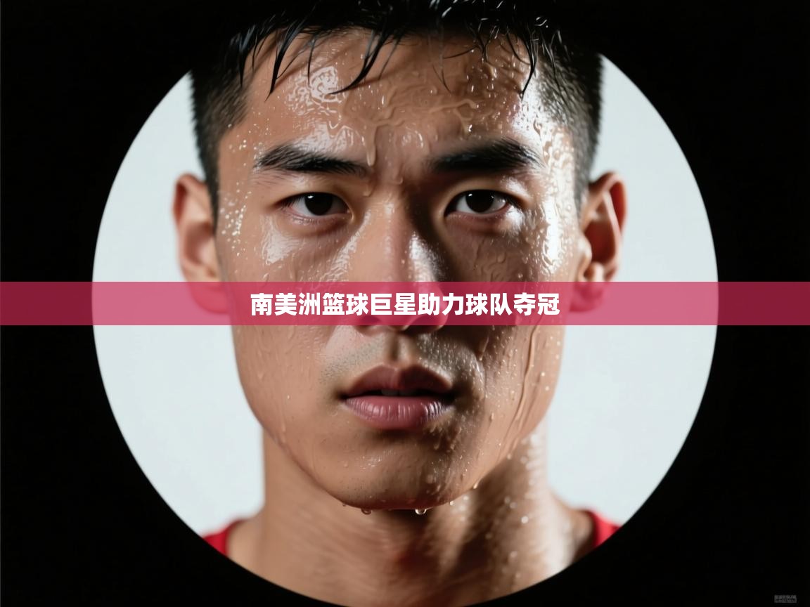 海星体育app下载-南美洲篮球巨星助力球队夺冠  第2张