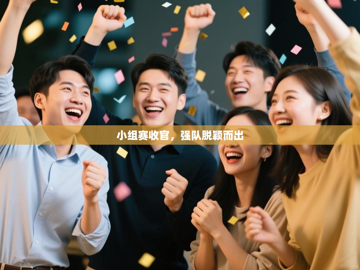 海星体育官方网站-小组赛收官，强队脱颖而出