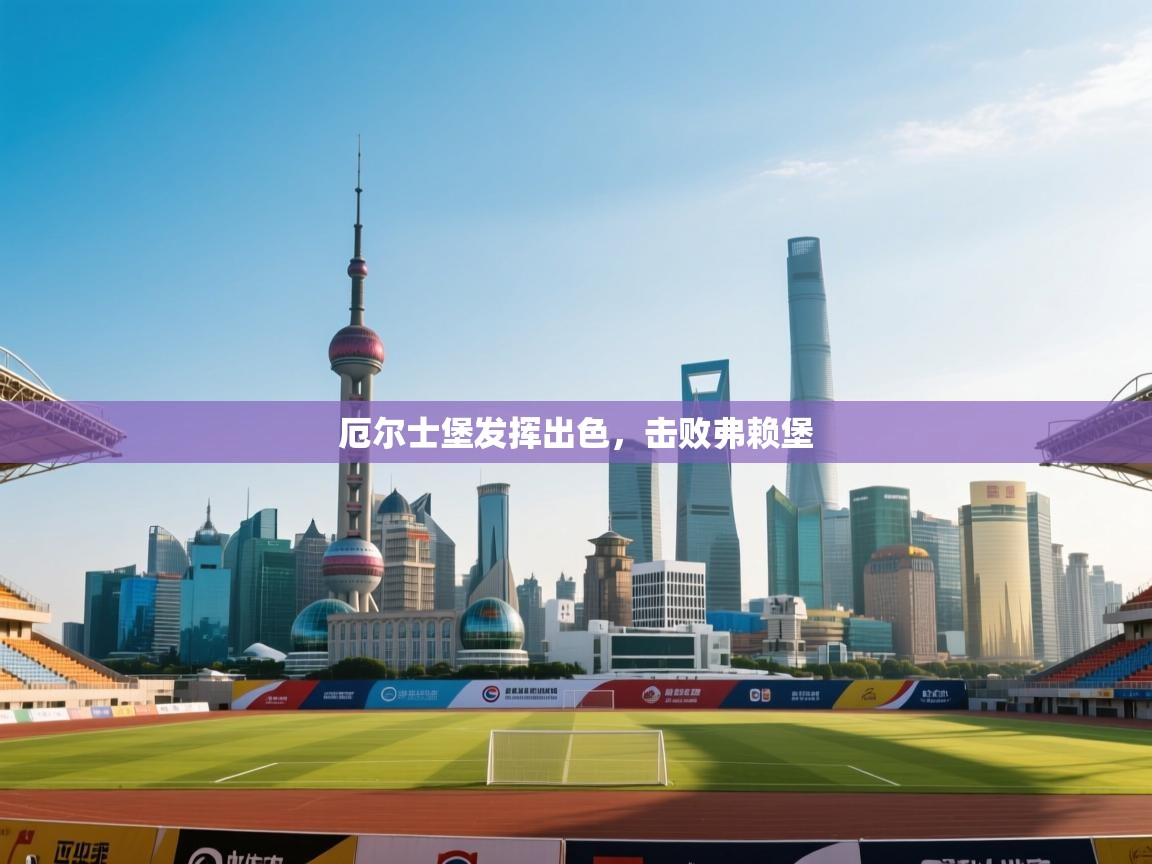 海星体育app下载官网-厄尔士堡发挥出色，击败弗赖堡