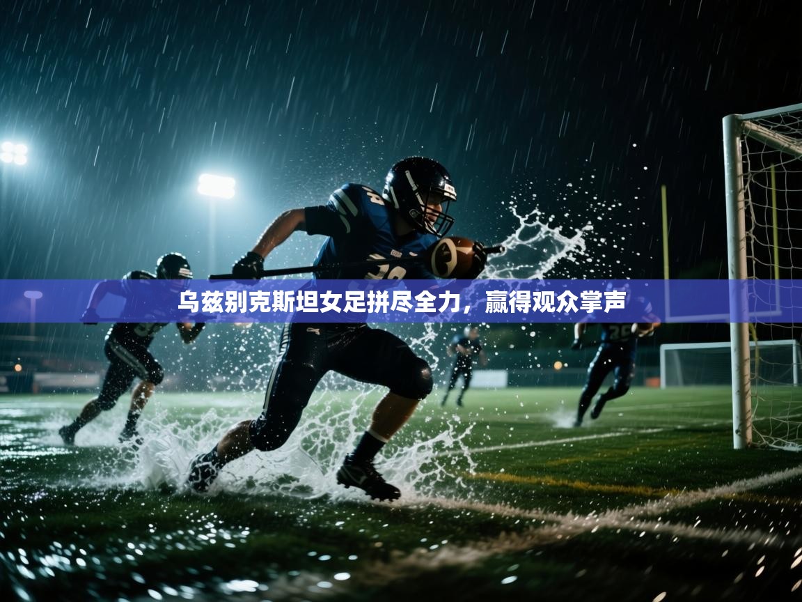 海星体育app下载-乌兹别克斯坦女足拼尽全力，赢得观众掌声